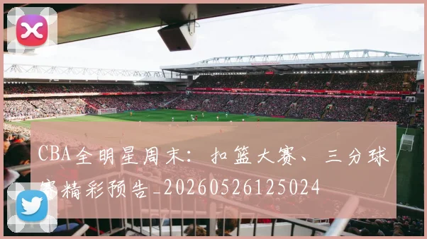 CBA全明星周末:扣篮大赛、三分球赛精彩预告_20260526125024