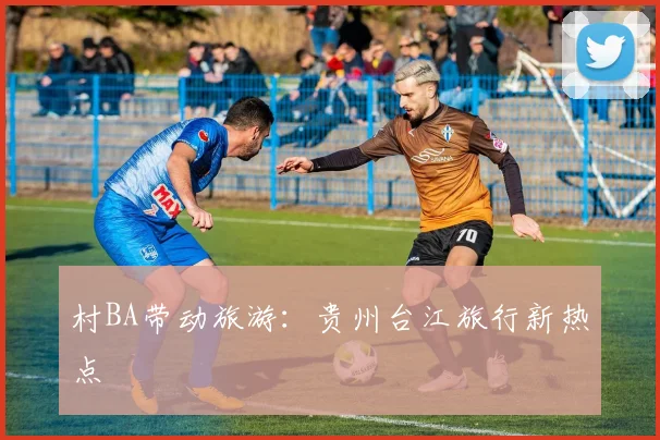 村BA带动旅游：贵州台江旅行新热点
