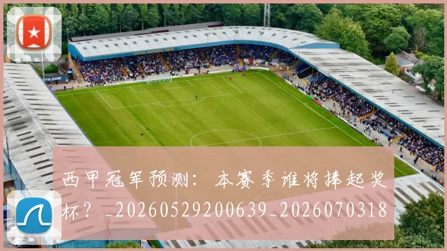 西甲冠军预测:本赛季谁将捧起奖杯?_20260529200639_20260703181843