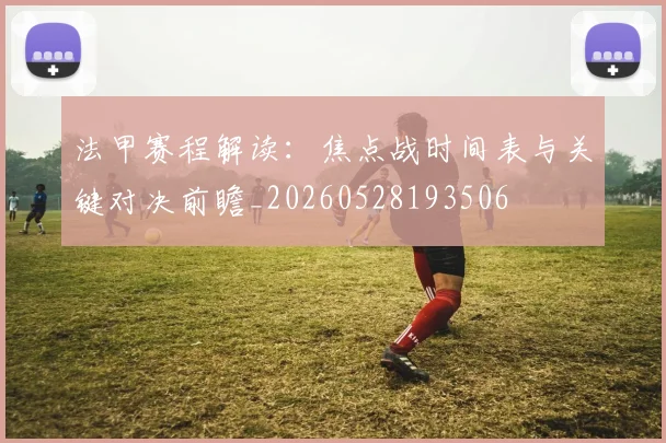 法甲赛程解读:焦点战时间表与关键对决前瞻_20260528193506