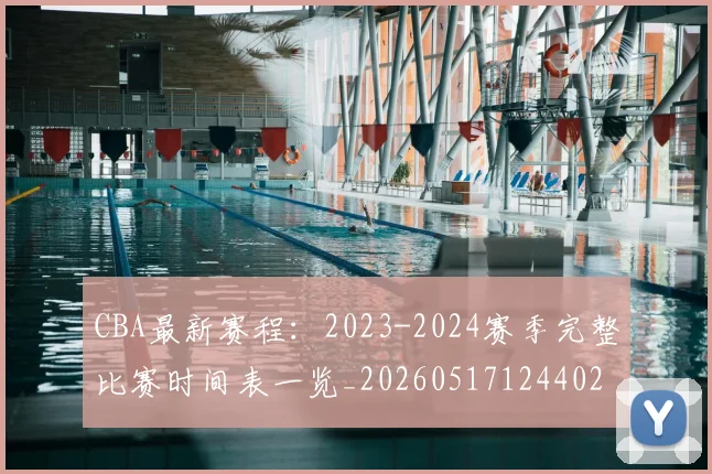 CBA最新赛程：2023-2024赛季完整比赛时间表一览_20260517124402