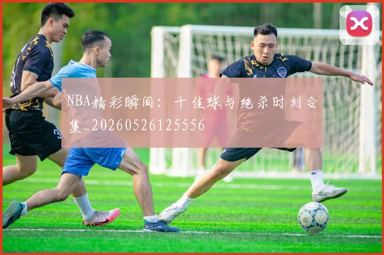NBA精彩瞬间：十佳球与绝杀时刻合集_20260526125556