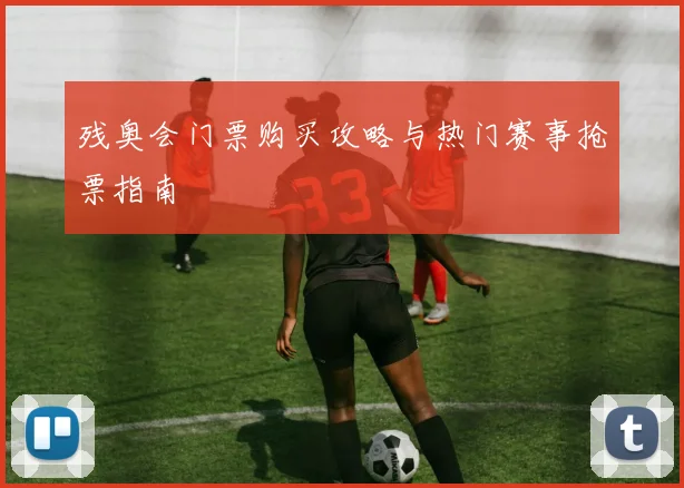 残奥会门票购买攻略与热门赛事抢票指南