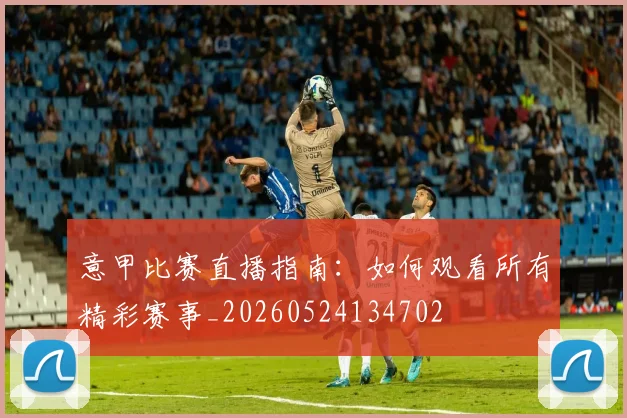 意甲比赛直播指南：如何观看所有精彩赛事_20260524134702