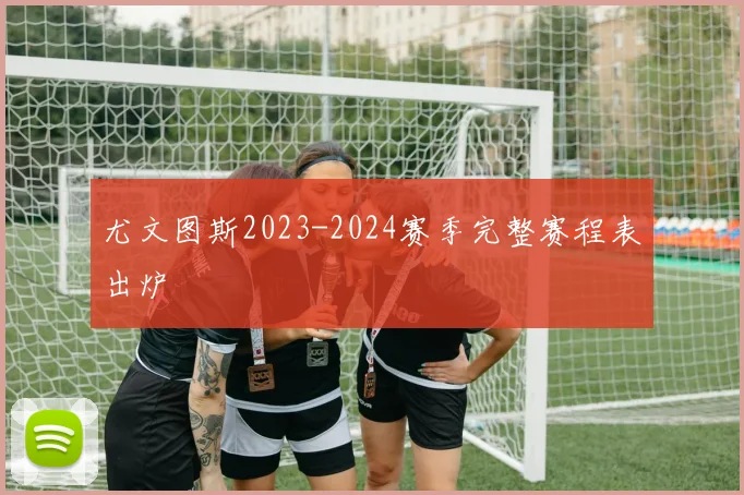 尤文图斯2023-2024赛季完整赛程表出炉