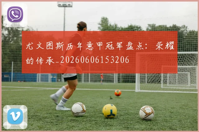 尤文图斯历年意甲冠军盘点：荣耀的传承_20260606153206