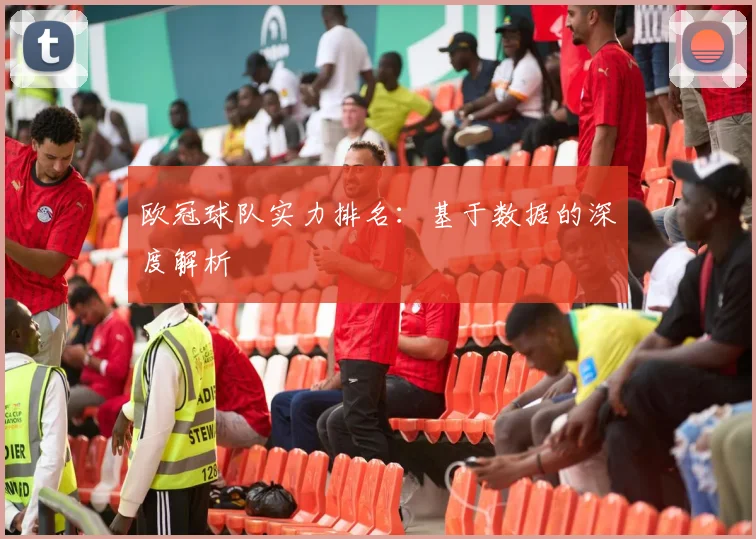 欧冠球队实力排名：基于数据的深度解析