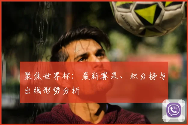 聚焦世界杯：最新赛果、积分榜与出线形势分析