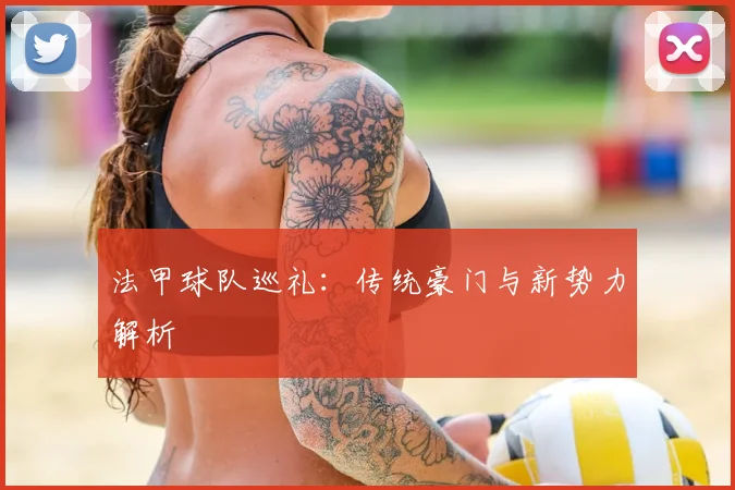 法甲球队巡礼：传统豪门与新势力解析