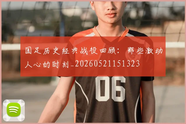 国足历史经典战役回顾：那些激动人心的时刻_20260521151323