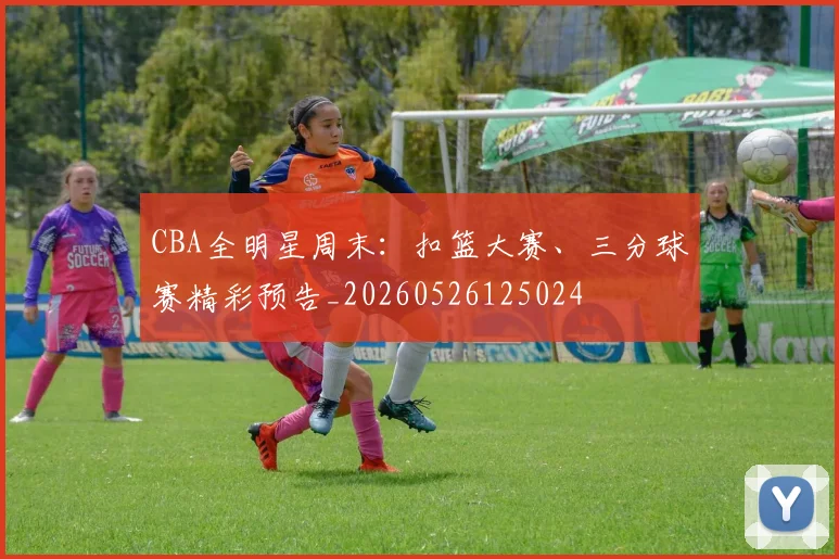 CBA全明星周末：扣篮大赛、三分球赛精彩预告_20260526125024