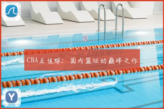 CBA五佳球:国内篮坛的巅峰之作