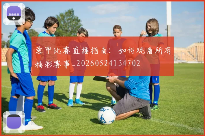 意甲比赛直播指南：如何观看所有精彩赛事_20260524134702