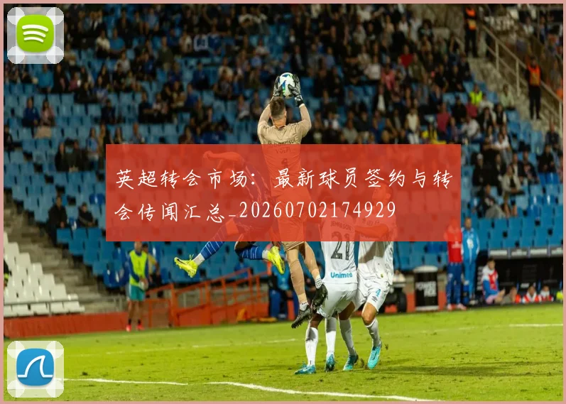 英超转会市场:最新球员签约与转会传闻汇总_20260702174929