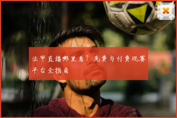 法甲直播哪里看？免费与付费观赛平台全指南