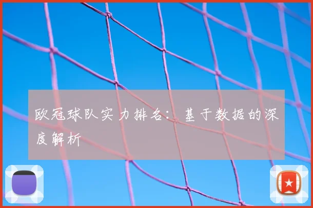 欧冠球队实力排名：基于数据的深度解析