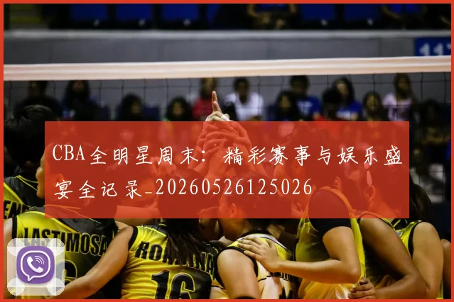 CBA全明星周末：精彩赛事与娱乐盛宴全记录_20260526125026