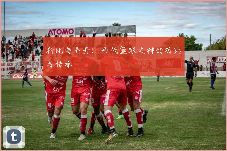 科比与乔丹：两代篮球之神的对比与传承
