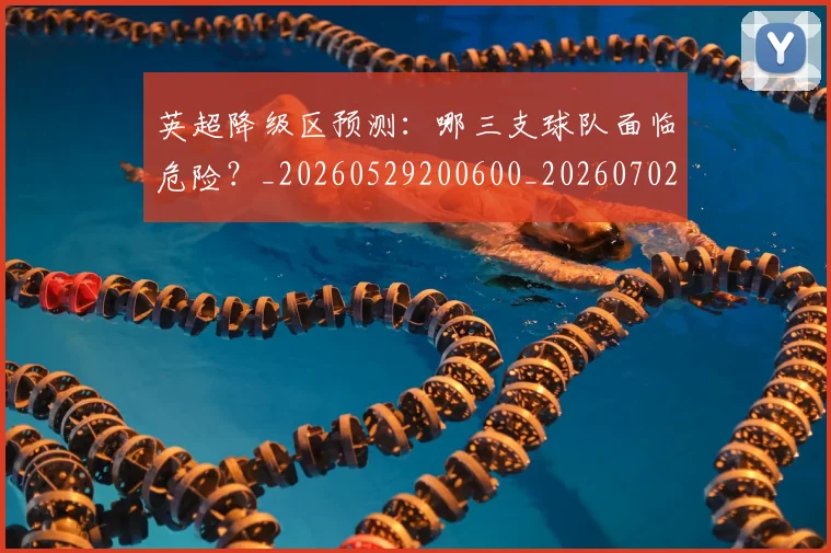 英超降级区预测:哪三支球队面临危险?_20260529200600_20260702175140
