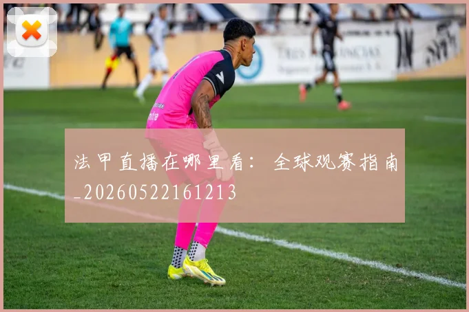 法甲直播在哪里看：全球观赛指南_20260522161213