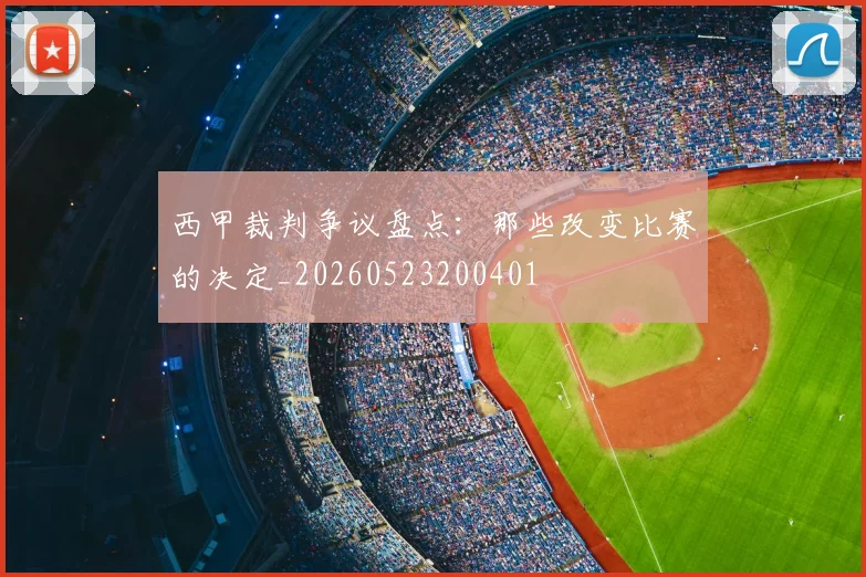 西甲裁判争议盘点:那些改变比赛的决定_20260523200401