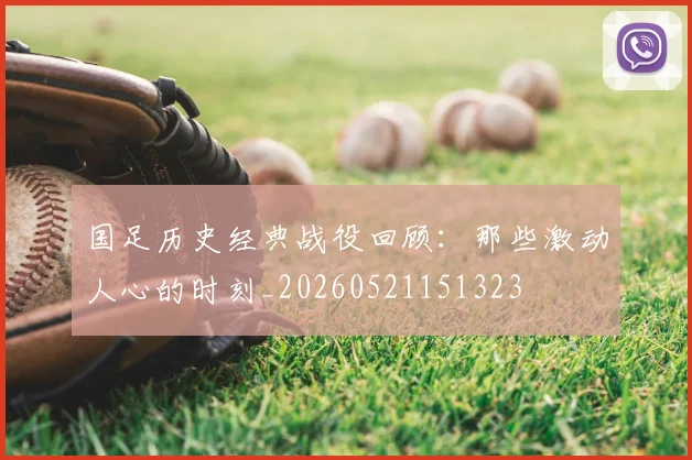 国足历史经典战役回顾：那些激动人心的时刻_20260521151323
