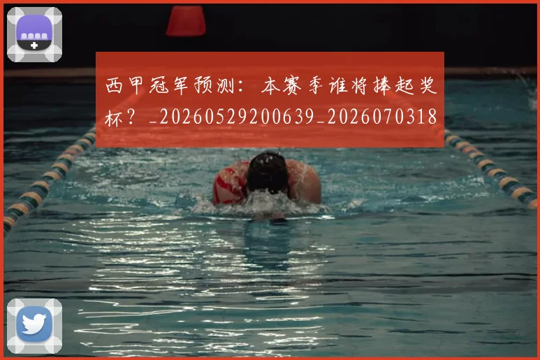 西甲冠军预测：本赛季谁将捧起奖杯？_20260529200639_20260703181843