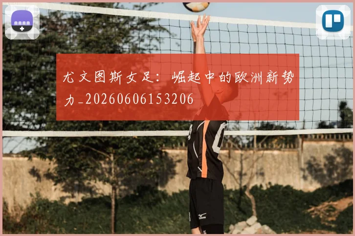 尤文图斯女足：崛起中的欧洲新势力_20260606153206