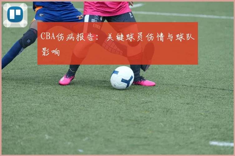 CBA伤病报告:关键球员伤情与球队影响