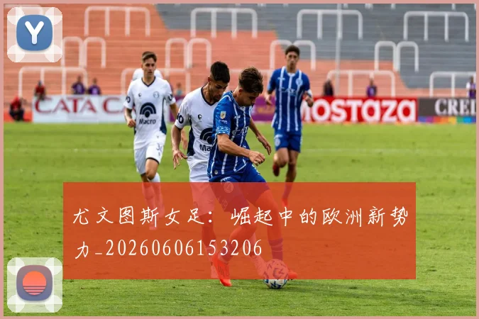 尤文图斯女足：崛起中的欧洲新势力_20260606153206