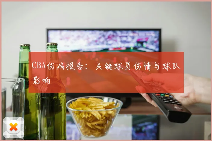 CBA伤病报告：关键球员伤情与球队影响
