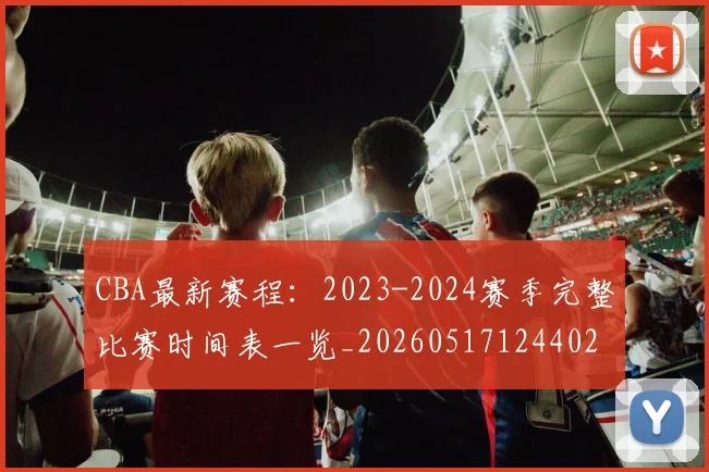 CBA最新赛程：2023-2024赛季完整比赛时间表一览_20260517124402