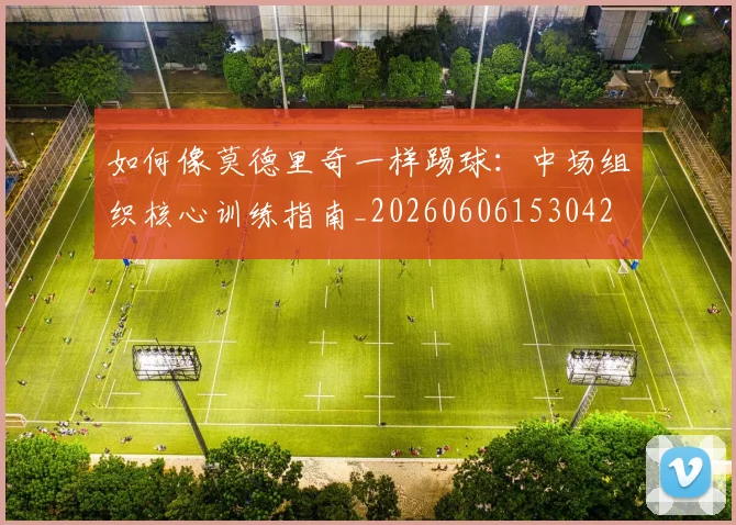 如何像莫德里奇一样踢球：中场组织核心训练指南_20260606153042