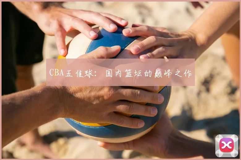CBA五佳球：国内篮坛的巅峰之作