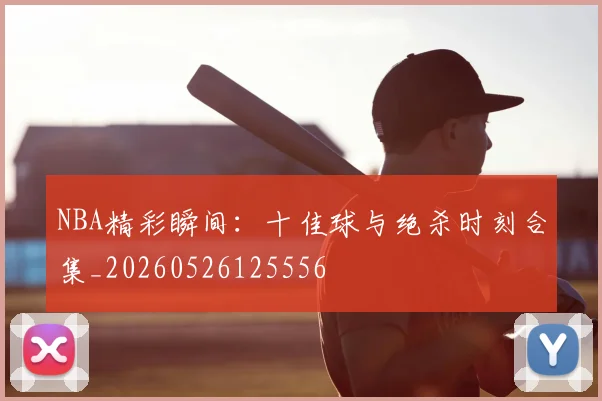 NBA精彩瞬间:十佳球与绝杀时刻合集_20260526125556