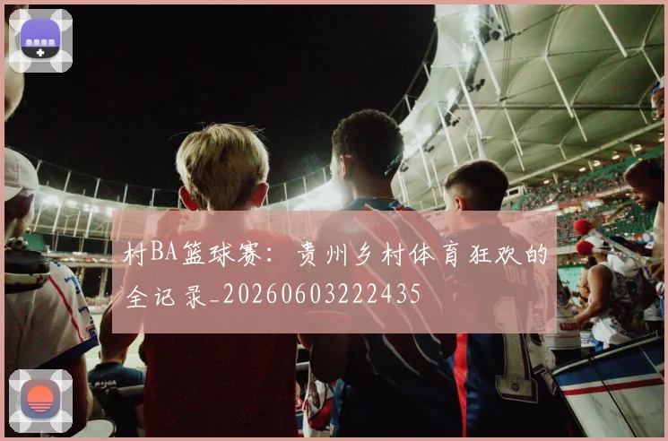村BA篮球赛：贵州乡村体育狂欢的全记录_20260603222435