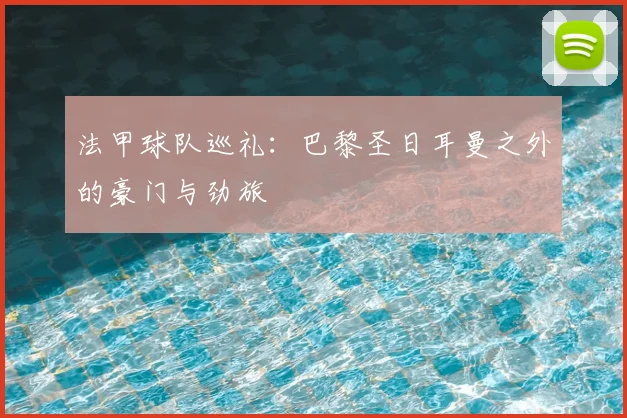 法甲球队巡礼:巴黎圣日耳曼之外的豪门与劲旅