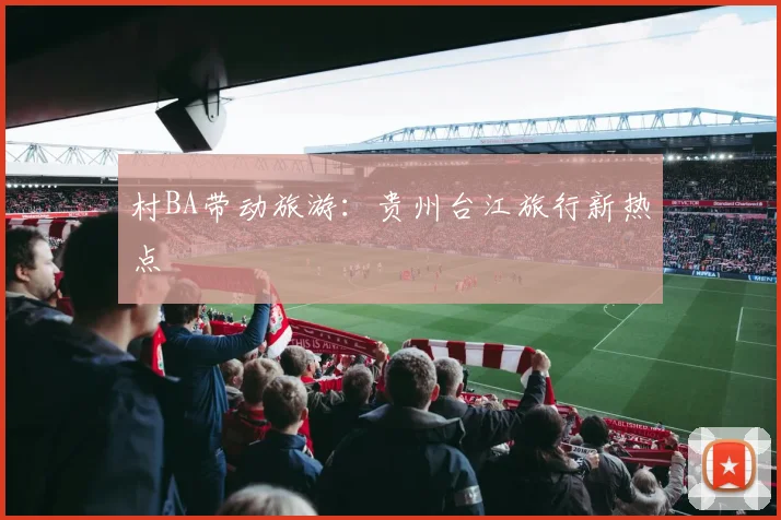 村BA带动旅游：贵州台江旅行新热点