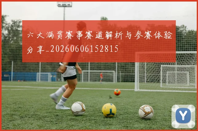 六大满贯赛事赛道解析与参赛体验分享_20260606152815